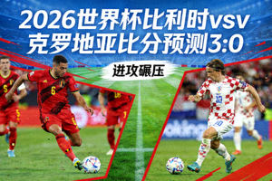 2026世界杯 比利时vs克罗地亚 比分预测 3:0 进攻碾压